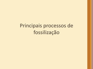 Principais processos de
fossilização
 