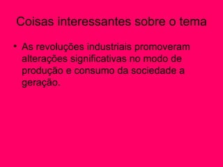 Coisas interessantes sobre o tema
• As revoluções industriais promoveram
  alterações significativas no modo de
  produção e consumo da sociedade a
  geração.
 