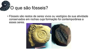 O que são fósseis?
• Fósseis são restos de seres vivos ou vestígios da sua atividade
conservados em rochas cuja formação foi contemporânea a
esses seres.
 