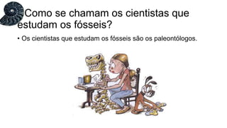 • Os cientistas que estudam os fósseis são os paleontólogos.
Como se chamam os cientistas que
estudam os fósseis?
 