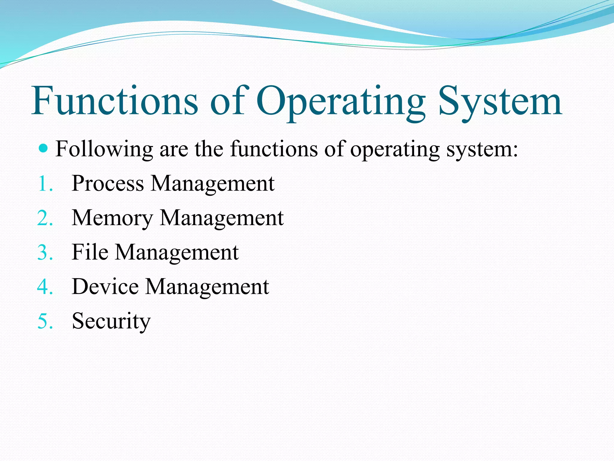 Functions of Operating System
 Following are the functions of operating system:
1. Process Management
2. Memory Management
3. File Management
4. Device Management
5. Security
 