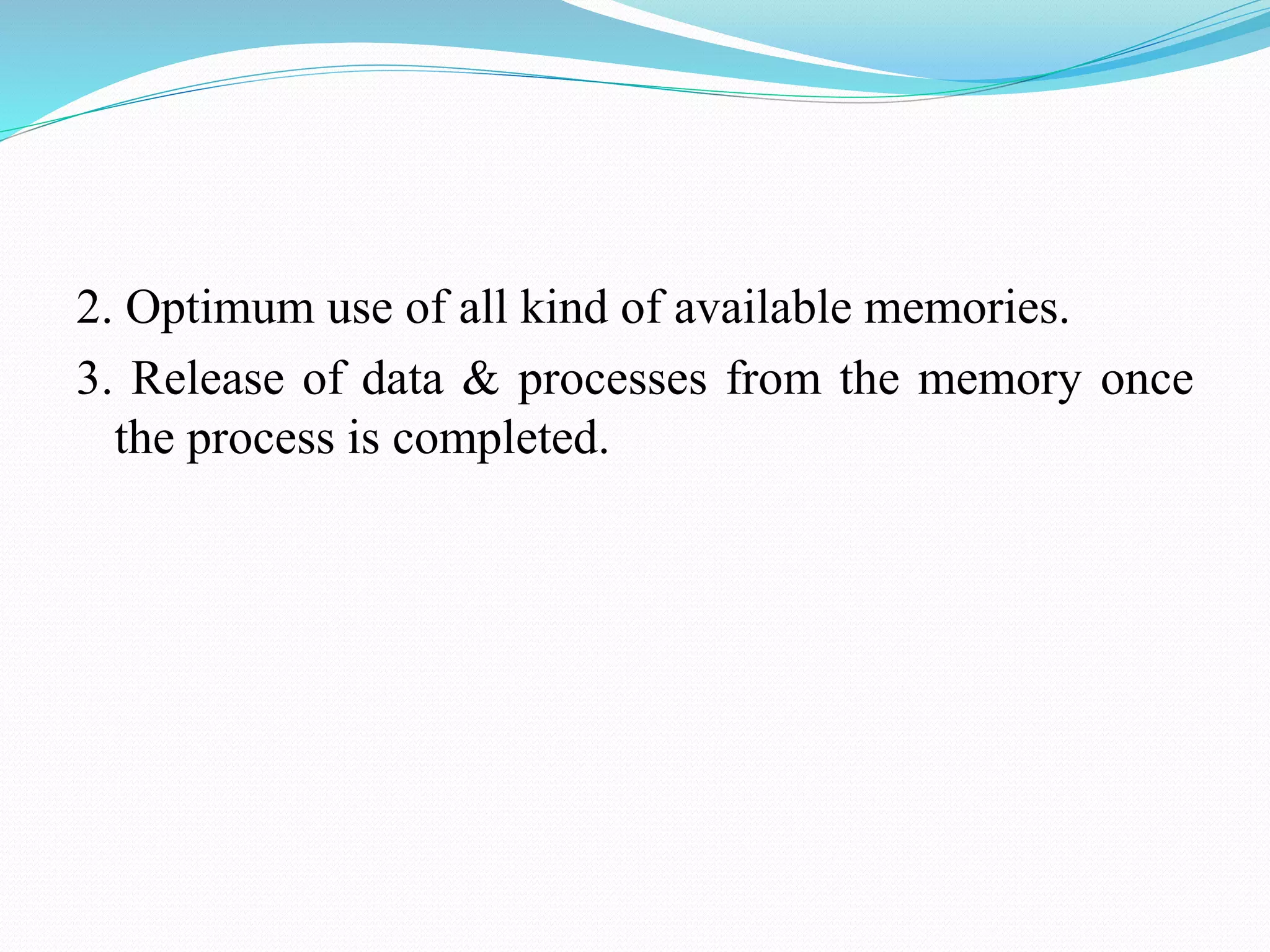 2. Optimum use of all kind of available memories.
3. Release of data & processes from the memory once
the process is completed.
 