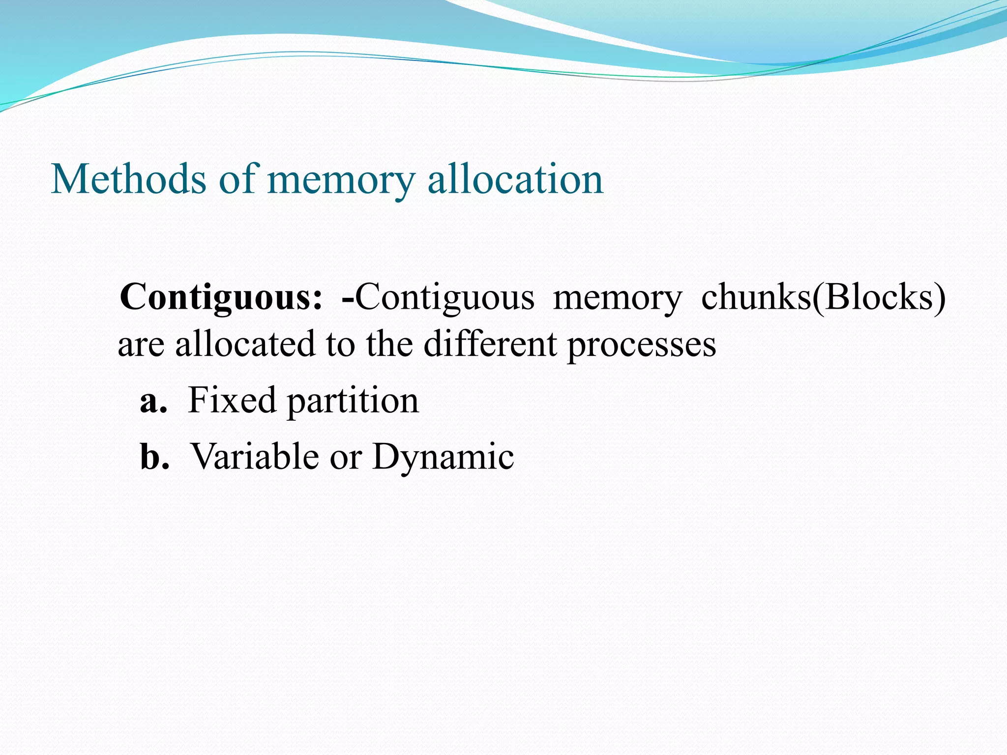 Methods of memory allocation
Contiguous: -Contiguous memory chunks(Blocks)
are allocated to the different processes
a. Fixed partition
b. Variable or Dynamic
 