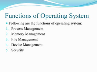 Functions of Operating System
 Following are the functions of operating system:
1. Process Management
2. Memory Management
3. File Management
4. Device Management
5. Security
 