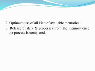 2. Optimum use of all kind of available memories.
3. Release of data & processes from the memory once
the process is completed.
 