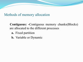 Methods of memory allocation
Contiguous: -Contiguous memory chunks(Blocks)
are allocated to the different processes
a. Fixed partition
b. Variable or Dynamic
 