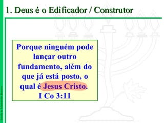 1. Deus é o Edificador / Construtor



                                  Porque ninguém pode
                                      lançar outro
                                  fundamento, além do
                                   que já está posto, o
                                   qual é Jesus Cristo.
Escola de Ministérios Renovo




                                        I Co 3:11
 