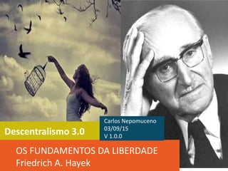 Descentralismo 3.0
OS FUNDAMENTOS DA LIBERDADE
Friedrich A. Hayek
Carlos Nepomuceno
03/09/15
V 1.1.0
 