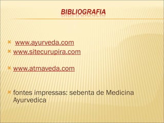 www.ayurveda.com www.sitecurupira.com                                    www.atmaveda.com   fontes impressas: sebenta de Medicina Ayurvedica 