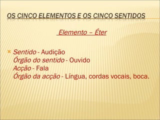 Elemento – Éter Sentido  - Audição Órgão do sentido  - Ouvido Acção  - Fala Órgão da acção  - Língua, cordas vocais, boca. 
