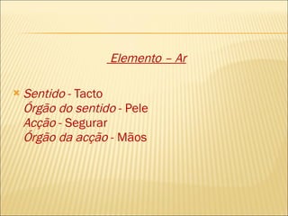 Elemento – Ar Sentido  - Tacto Órgão do sentido  - Pele Acção  - Segurar Órgão da acção  - Mãos  