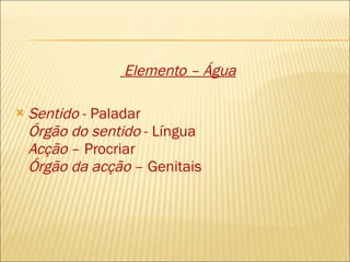 Elemento – Água Sentido  - Paladar Órgão do sentido  - Língua Acção  – Procriar Órgão da acção  – Genitais  
