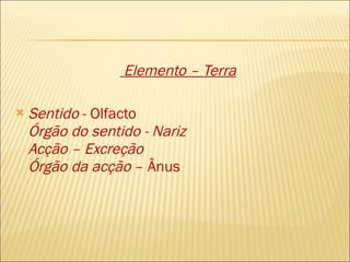 Elemento – Terra Sentido  - Olfacto Órgão do sentido - Nariz Acção – Excreção Órgão da acção  – Ânus 