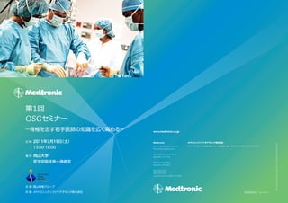 1
OSG
               www.medtronic.co.jp


 2011 3 19     Medtronic




                                                                                                                               ©2011 Medtronic Sofamor Danek USA, Inc. All Rights Reserved. MO3185
 13:00-18:00   Spinal and Biologics Business
               Worldwide Headquarters
                                                  553-0003   7-20-1 KM   3   TEL.06-6453-3444   FAX.06-6453-3464


               2600 Sofamor Danek Drive
               Memphis, TN 38132

               1800 Pyramid Place
               Memphis, TN 38132

               (901) 396 -3133
               (800) 876 -3133
               Customer Service: (800) 933-2635




                                                                                                                   08110102A
 
