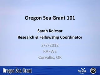 Oregon Sea Grant 101

          Sarah Kolesar
Research & Fellowship Coordinator
           2/2/2012
            RAFWE
          Corvallis, OR
 