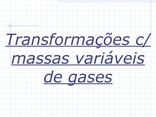 Transformações c/
massas variáveis
de gases
 