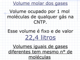 Volume molar dos gases
Volume ocupado por 1 mol
moléculas de qualquer gás na
CNTP.
Esse volume é fixo e de valor
22,4 litros
Volumes iguais de gases
diferentes tem mesmo n° de
moléculas
 