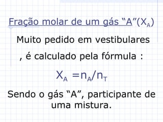 Fração molar de um gás “A”(XA)
Muito pedido em vestibulares
, é calculado pela fórmula :
XA =nA/nT
Sendo o gás “A”, participante de
uma mistura.
 