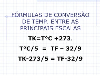 FÓRMULAS DE CONVERSÃO
DE TEMP. ENTRE AS
PRINCIPAIS ESCALAS
TK=T°C +273.
T°C/5 = TF – 32/9
TK-273/5 = TF-32/9
 