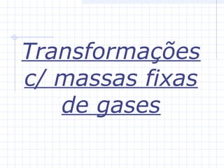 Transformações
c/ massas fixas
de gases
 