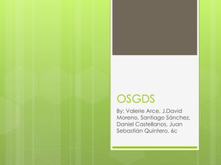 OSGDS
By: Valerie Arce, J.David
Moreno, Santiago Sánchez,
Daniel Castellanos, Juan
Sebastián Quintero. 6c
 