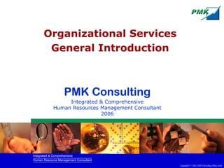 Organizational Services
       General Introduction



                  PMK Consulting
                 Integrated & Comprehensive
            Human Resources Management Consultant
                            2006




Integrated & Comprehensive
Human Resource Management Consultant
                                                    Copyrights © 2002-2005 Parardhya Mitra Karti
 