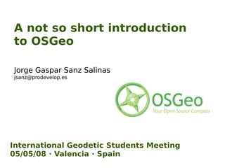 A not so short introduction to OSGeo Jorge Gaspar Sanz Salinas  [email_address] International Geodetic Students Meeting 05/05/08 · Valencia · Spain 