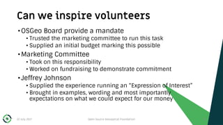 Can we inspire volunteers
22 July 2017 Open Source Geospatial Foundation 20
•OSGeo Board provide a mandate
• Trusted the m...