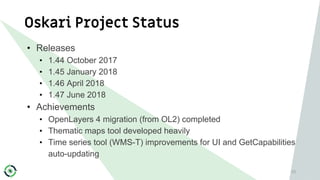 Oskari Project Status
53
• Releases
• 1.44 October 2017
• 1.45 January 2018
• 1.46 April 2018
• 1.47 June 2018
• Achieveme...