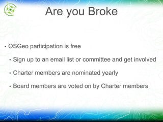 Are you Broke 
• OSGeo participation is free 
• Sign up to an email list or committee and get involved 
• Charter members are nominated yearly 
• Board members are voted on by Charter members 
 