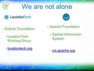 We are not alone 
• Eclipse Foundation 
• LocationTech 
Working Group 
• locationtech.org 
• Apache Foundation 
• Spatial Information 
System 
• sis.apache.org 
 