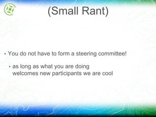 (Small Rant) 
• You do not have to form a steering committee! 
• as long as what you are doing 
welcomes new participants we are cool 
 