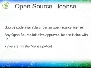 Open Source License 
• Source code available under an open source license 
• Any Open Source Initiative approved license is fine with 
us 
• (we are not the license police) 
 