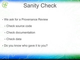Sanity Check 
• We ask for a Provenance Review 
• Check source code 
• Check documentation 
• Check data 
• Do you know who gave it to you? 
 
