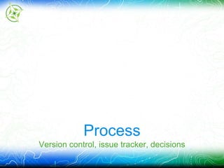 Process 
Version control, issue tracker, decisions 
 