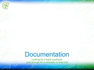 Documentation 
Looking for a basic quickstart 
(and enough for a volunteer to help out) 
 