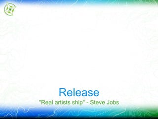 Release 
"Real artists ship" - Steve Jobs 
 