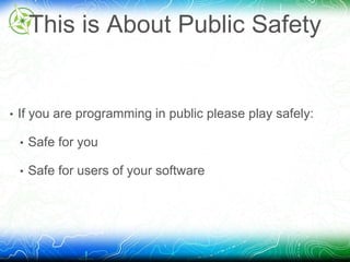 This is About Public Safety 
• If you are programming in public please play safely: 
• Safe for you 
• Safe for users of your software 
 