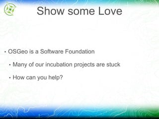 Show some Love 
• OSGeo is a Software Foundation 
• Many of our incubation projects are stuck 
• How can you help? 
