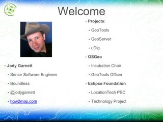 Welcome 
• Jody Garnett 
• Senior Software Engineer 
• Boundless 
• @jodygarnett 
• how2map.com 
• Projects: 
• GeoTools 
• GeoServer 
• uDig 
• OSGeo 
• Incubation Chair 
• GeoTools Officer 
• Eclipse Foundation 
• LocationTech PSC 
• Technology Project 
 