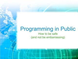 Programming in Public 
How to be safe 
(and not be embarrassing) 
 