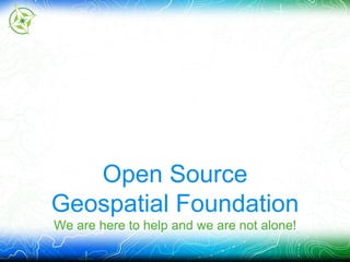 Open Source 
Geospatial Foundation 
We are here to help and we are not alone! 
 