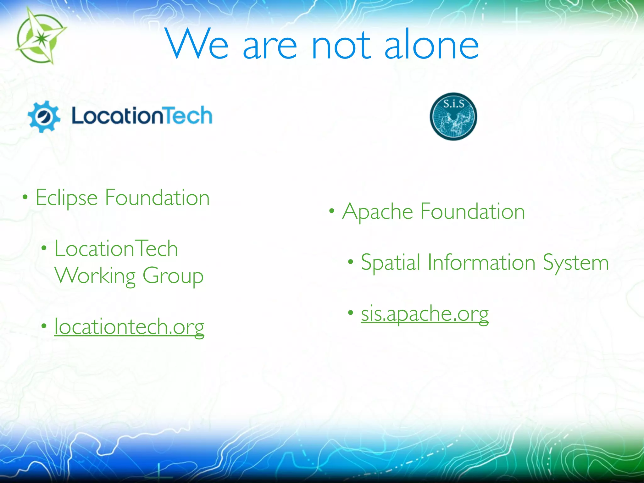 We are not alone 
• Eclipse Foundation 
• LocationTech 
Working Group 
• locationtech.org 
• Apache Foundation 
• Spatial Information System 
• sis.apache.org 
 