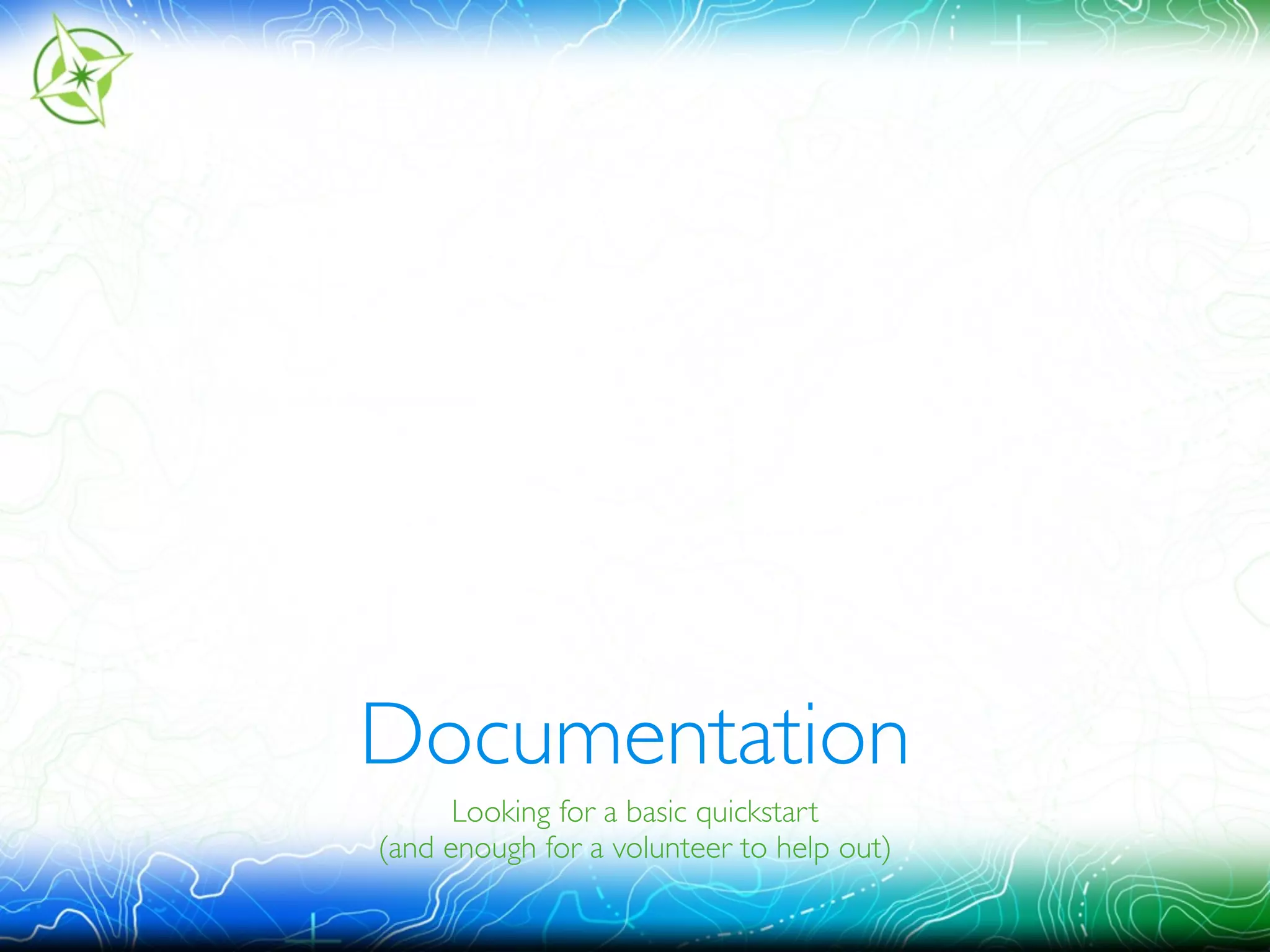 Documentation 
Looking for a basic quickstart 
(and enough for a volunteer to help out) 
 