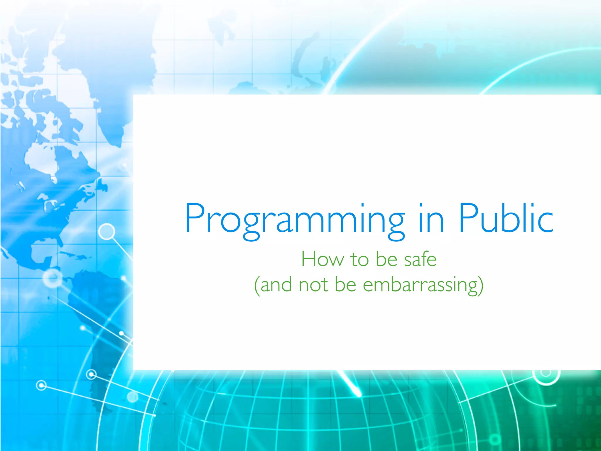 Programming in Public 
How to be safe 
(and not be embarrassing) 
 