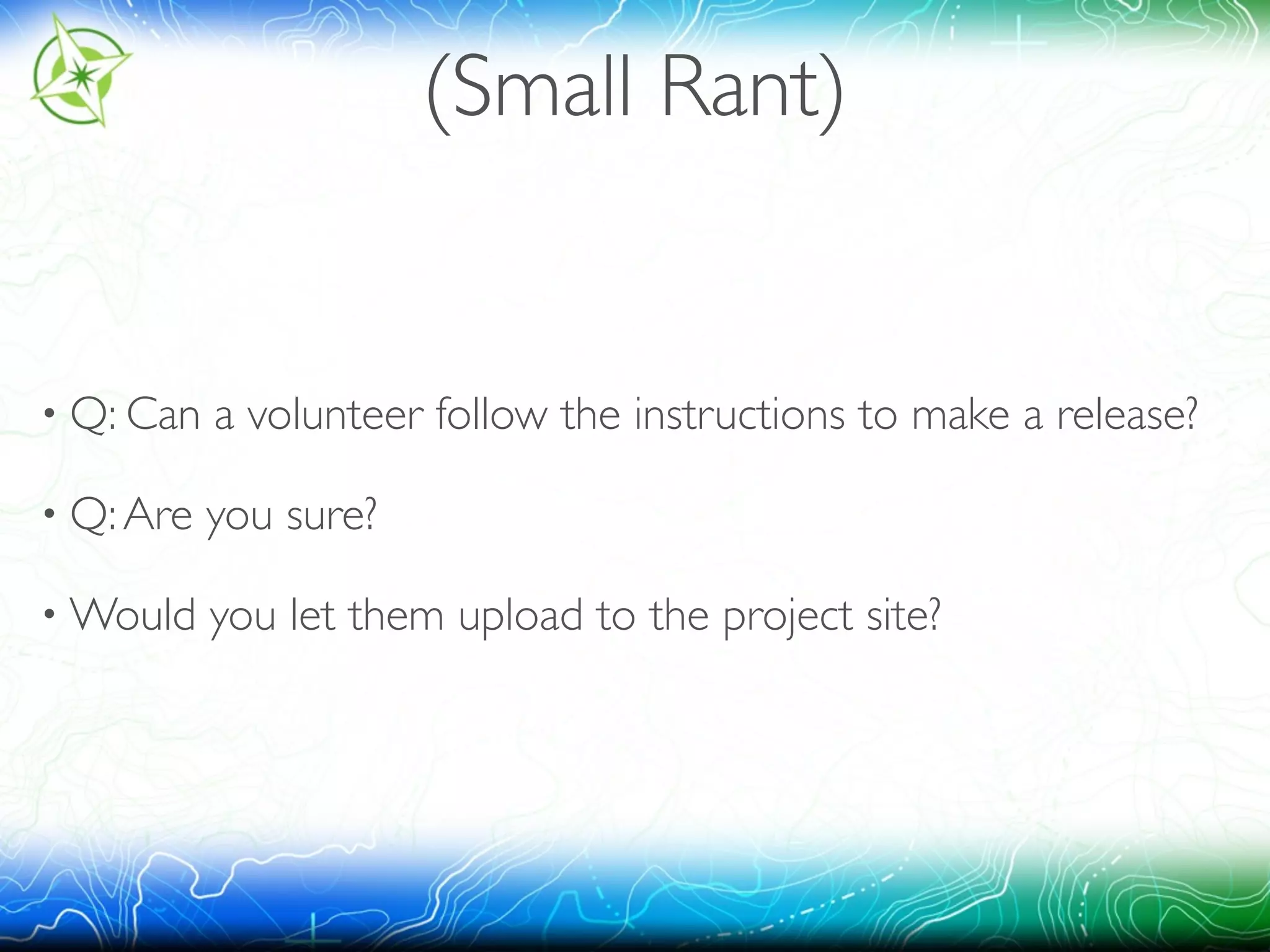 (Small Rant) 
• Q: Can a volunteer follow the instructions to make a release? 
• Q: Are you sure? 
•Would you let them upload to the project site? 
 