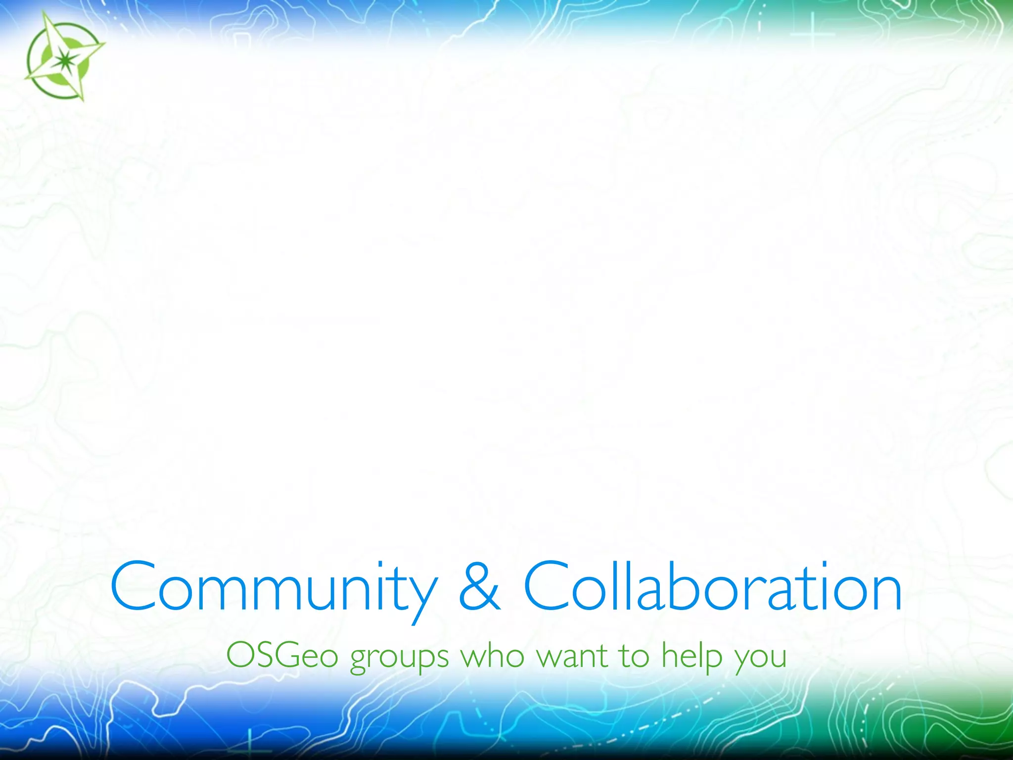 Community & Collaboration 
OSGeo groups who want to help you 
 