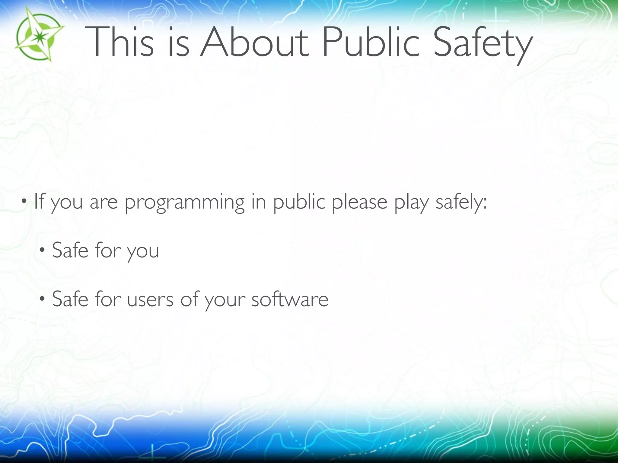 This is About Public Safety 
• If you are programming in public please play safely: 
• Safe for you 
• Safe for users of your software 
 