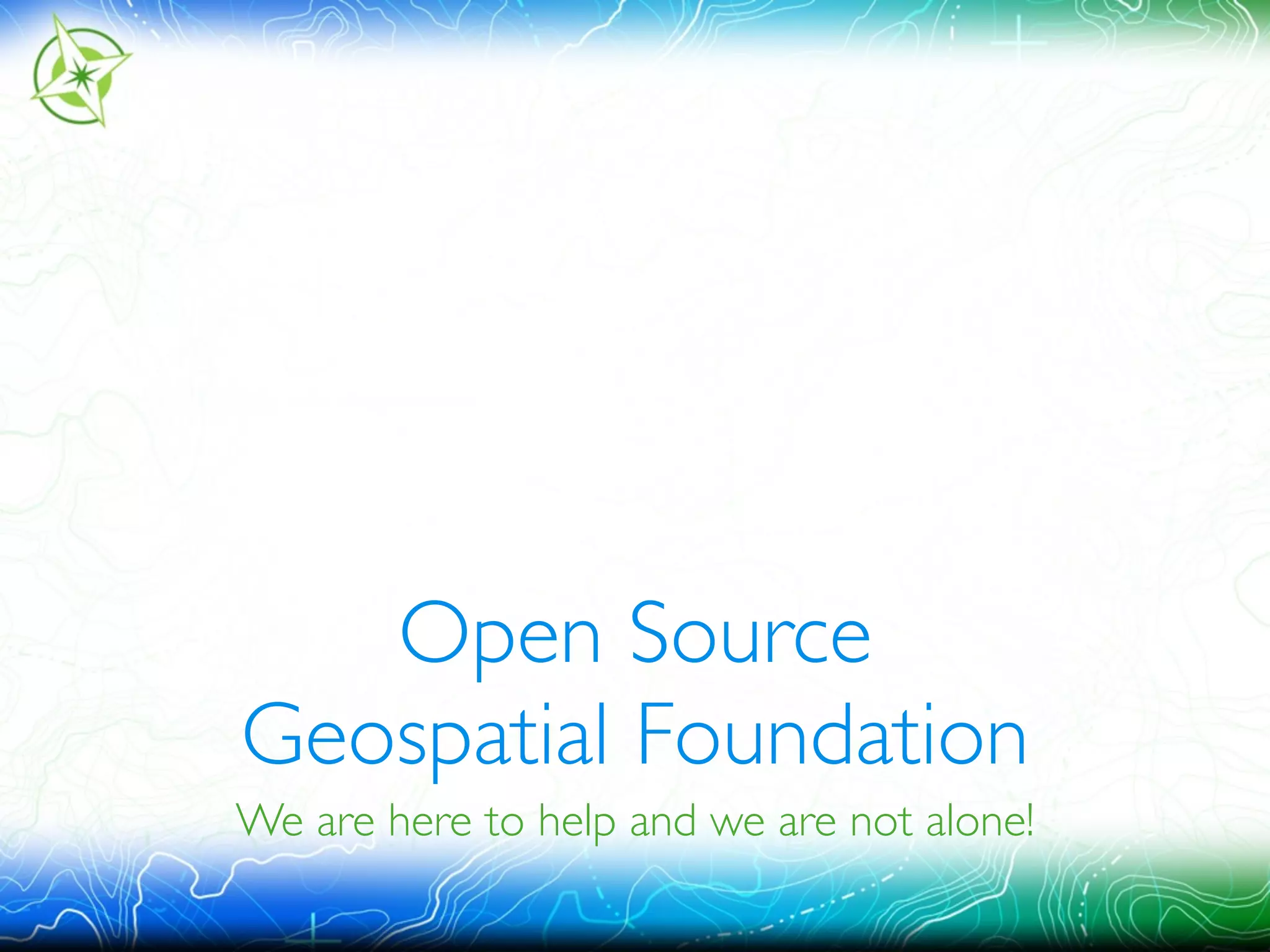 Open Source 
Geospatial Foundation 
We are here to help and we are not alone! 
 