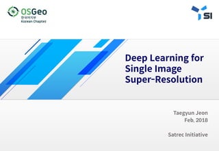 1
Taegyun Jeon
Feb, 2018
Satrec Initiative
Deep Learning for
Single Image
Super-Resolution
 